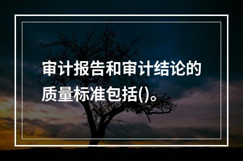 审计报告和审计结论的质量标准包括()。