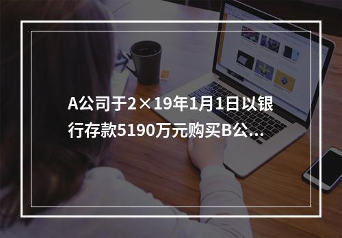 A公司于2×19年1月1日以银行存款5190万元购买B公司4