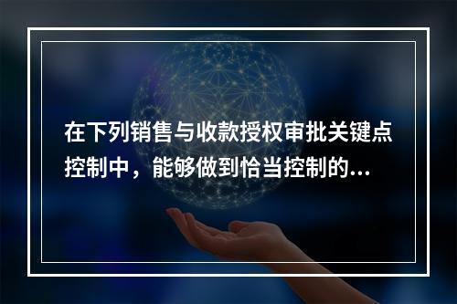 在下列销售与收款授权审批关键点控制中，能够做到恰当控制的有(