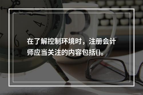 在了解控制环境时，注册会计师应当关注的内容包括()。