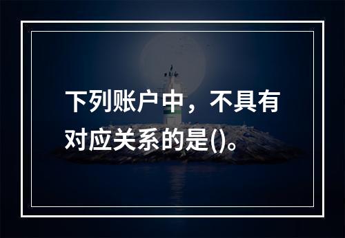 下列账户中，不具有对应关系的是()。