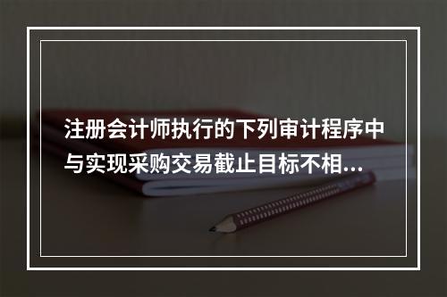 注册会计师执行的下列审计程序中与实现采购交易截止目标不相关的