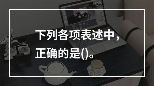 下列各项表述中，正确的是()。