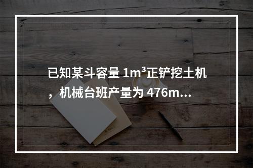 已知某斗容量 1m³正铲挖土机，机械台班产量为 476m³