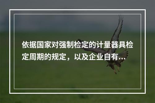 依据国家对强制检定的计量器具检定周期的规定，以及企业自有的计