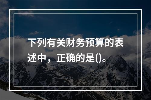 下列有关财务预算的表述中，正确的是()。