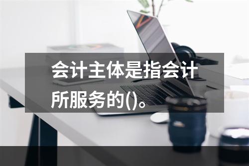 会计主体是指会计所服务的()。