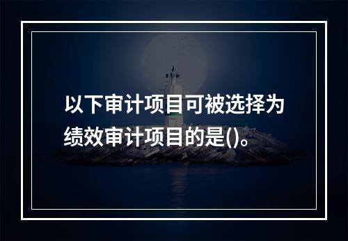 以下审计项目可被选择为绩效审计项目的是()。