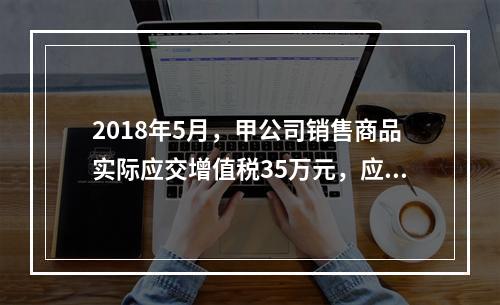 2018年5月，甲公司销售商品实际应交增值税35万元，应交消