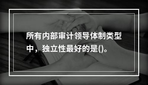 所有内部审计领导体制类型中，独立性最好的是()。