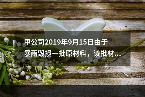 甲公司2019年9月15日由于暴雨毁损一批原材料，该批材料系