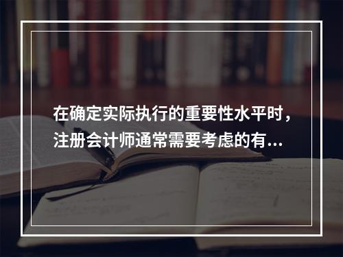 在确定实际执行的重要性水平时，注册会计师通常需要考虑的有()