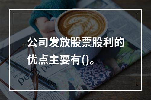 公司发放股票股利的优点主要有()。