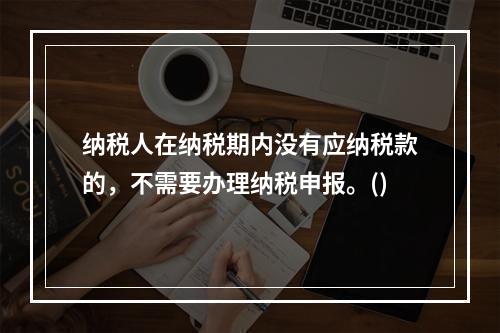 纳税人在纳税期内没有应纳税款的，不需要办理纳税申报。()