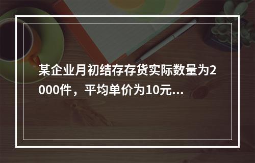 某企业月初结存存货实际数量为2000件，平均单价为10元；本