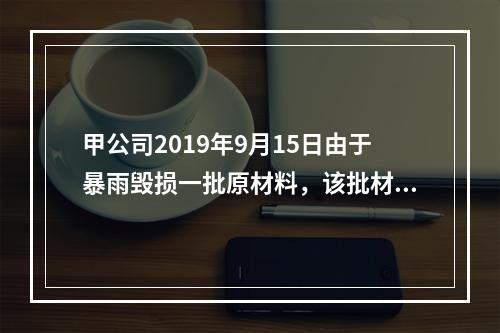 甲公司2019年9月15日由于暴雨毁损一批原材料，该批材料系