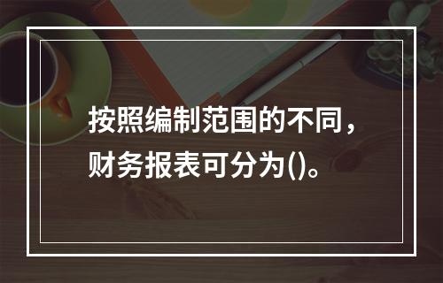 按照编制范围的不同，财务报表可分为()。