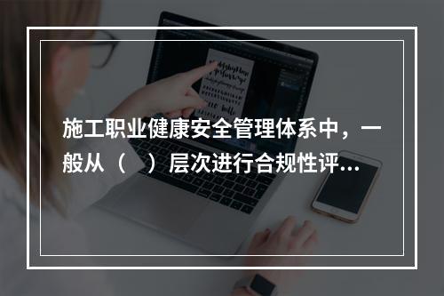 施工职业健康安全管理体系中，一般从（　）层次进行合规性评价。