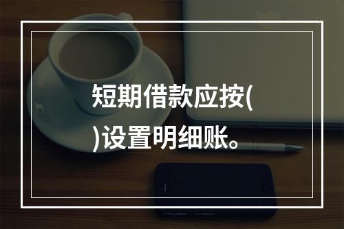 短期借款应按()设置明细账。