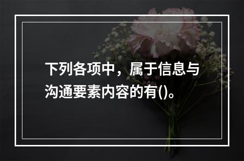 下列各项中，属于信息与沟通要素内容的有()。