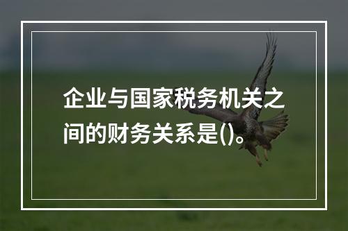 企业与国家税务机关之间的财务关系是()。