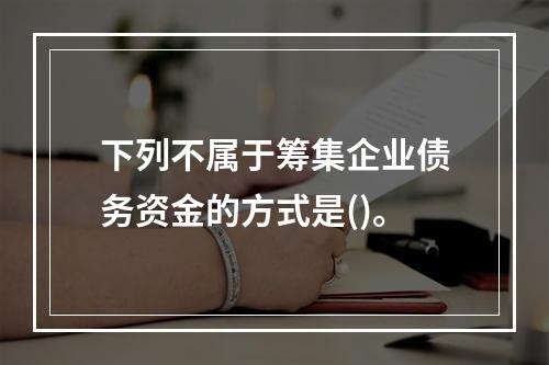 下列不属于筹集企业债务资金的方式是()。