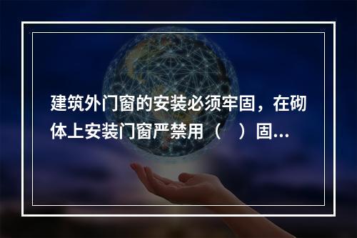 建筑外门窗的安装必须牢固，在砌体上安装门窗严禁用（　）固定。