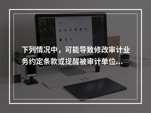 下列情况中，可能导致修改审计业务约定条款或提醒被审计单位注意