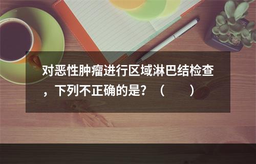 对恶性肿瘤进行区域淋巴结检查，下列不正确的是？（　　）