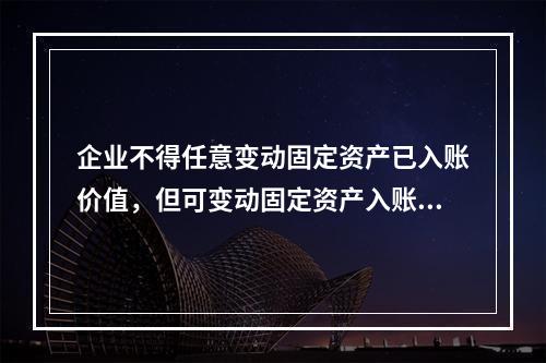 企业不得任意变动固定资产已入账价值，但可变动固定资产入账价值