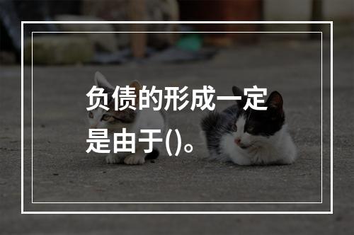 负债的形成一定是由于()。