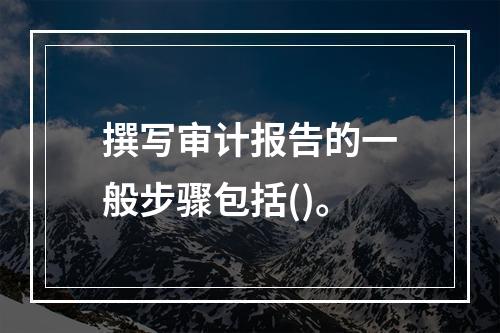 撰写审计报告的一般步骤包括()。