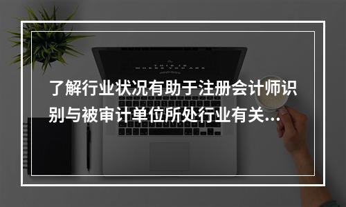 了解行业状况有助于注册会计师识别与被审计单位所处行业有关的重