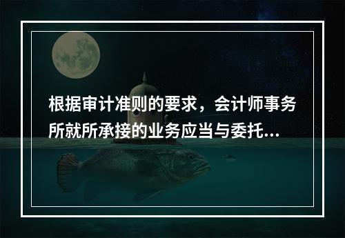 根据审计准则的要求，会计师事务所就所承接的业务应当与委托人或