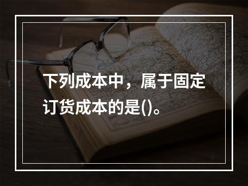 下列成本中，属于固定订货成本的是()。