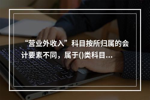 “营业外收入”科目按所归属的会计要素不同，属于()类科目。