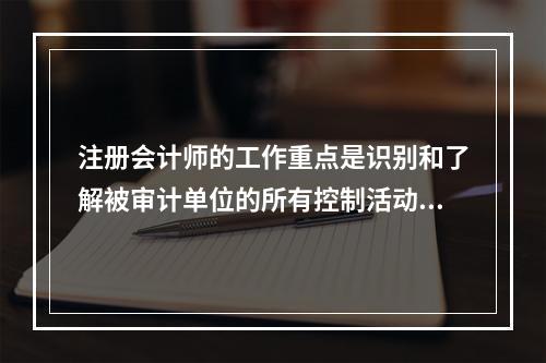 注册会计师的工作重点是识别和了解被审计单位的所有控制活动。(