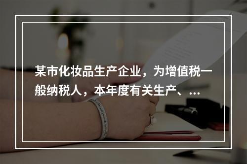 某市化妆品生产企业，为增值税一般纳税人，本年度有关生产、经营