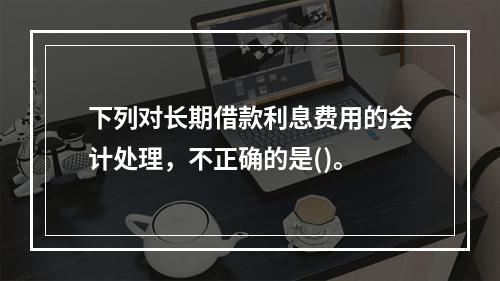 下列对长期借款利息费用的会计处理，不正确的是()。