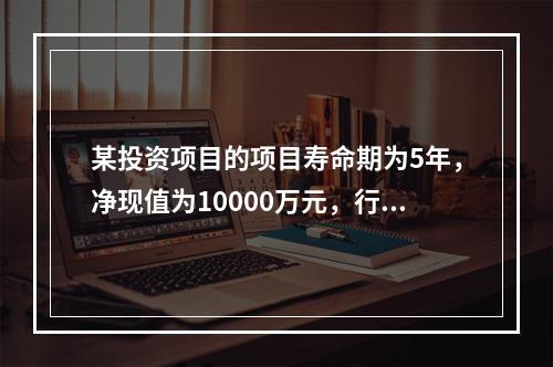 某投资项目的项目寿命期为5年，净现值为10000万元，行业基