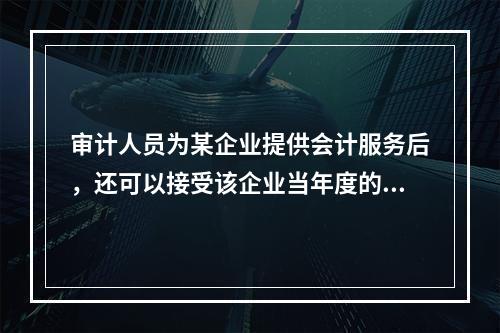 审计人员为某企业提供会计服务后，还可以接受该企业当年度的审计