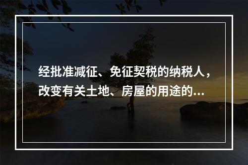 经批准减征、免征契税的纳税人，改变有关土地、房屋的用途的，就