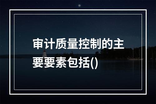 审计质量控制的主要要素包括()