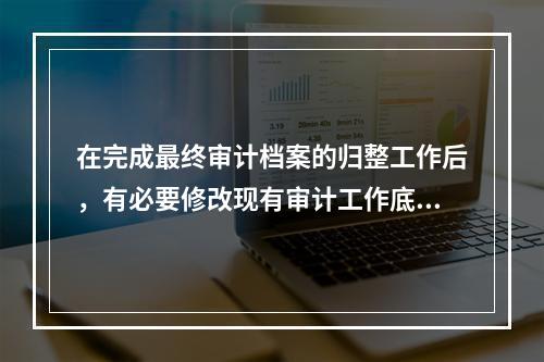 在完成最终审计档案的归整工作后，有必要修改现有审计工作底稿或