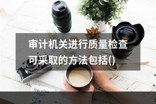 审计机关进行质量检查可采取的方法包括()