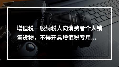 增值税一般纳税人向消费者个人销售货物，不得开具增值税专用发票