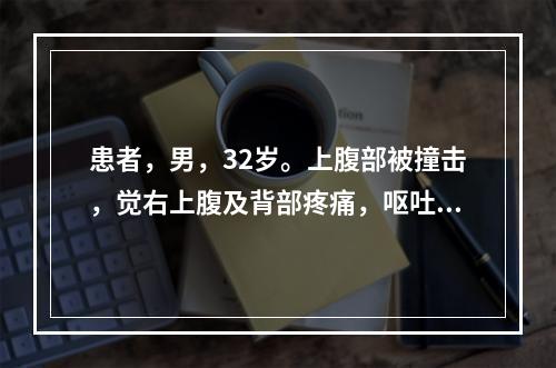 患者，男，32岁。上腹部被撞击，觉右上腹及背部疼痛，呕吐物为