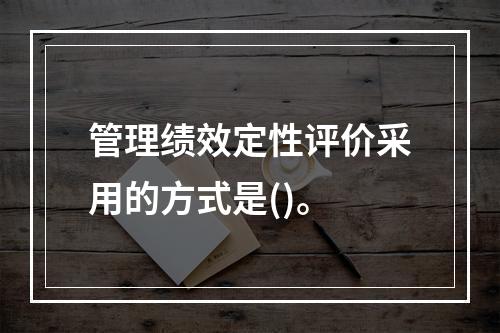 管理绩效定性评价采用的方式是()。