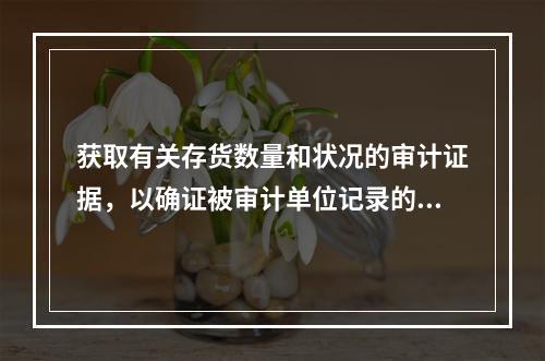 获取有关存货数量和状况的审计证据，以确证被审计单位记录的所有