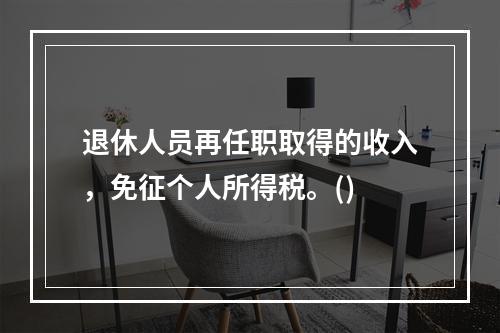 退休人员再任职取得的收入，免征个人所得税。()